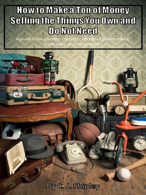 cover image of How to Make a Ton of Money Selling the Things You Own and Do Not Need; a guide through eBay, Craigslist, Facebook, flea markets, yard sales, and swap meets